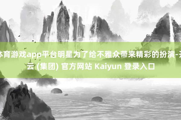 体育游戏app平台明星为了给不雅众带来精彩的扮演-开云 (集