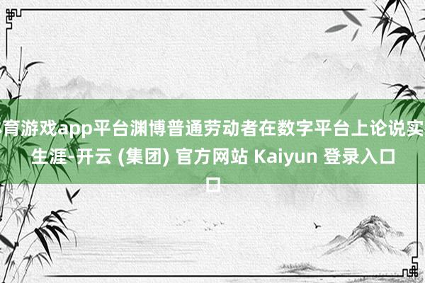 体育游戏app平台渊博普通劳动者在数字平台上论说实在生涯-开