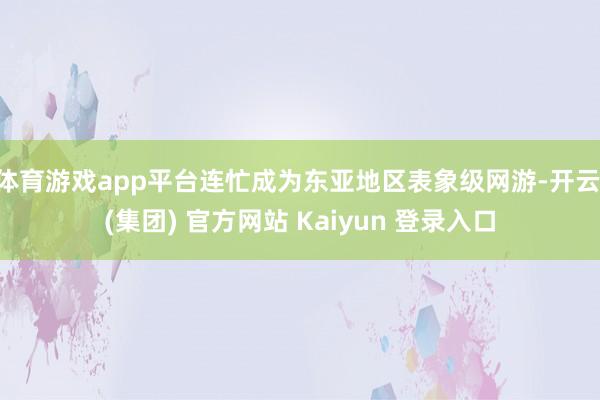 体育游戏app平台连忙成为东亚地区表象级网游-开云 (集团)