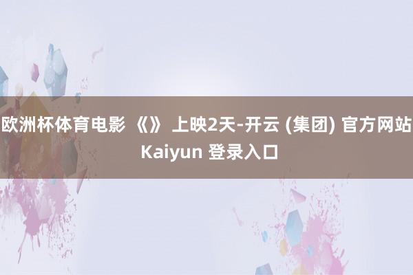 欧洲杯体育电影 《》 上映2天-开云 (集团) 官方网站 K