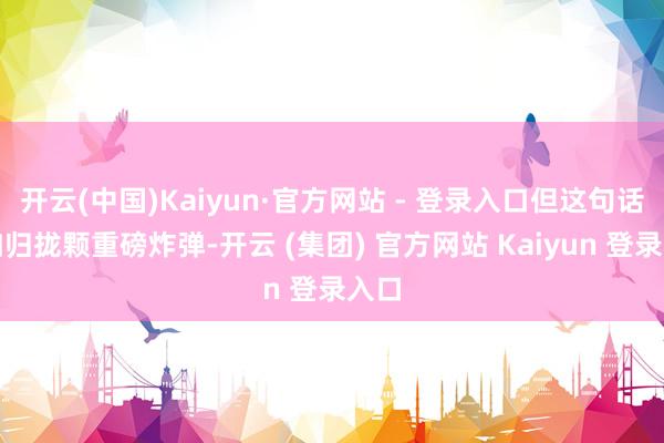 开云(中国)Kaiyun·官方网站 - 登录入口但这句话却如