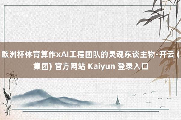 欧洲杯体育算作xAI工程团队的灵魂东谈主物-开云 (集团) 官方网站 Kaiyun 登录入口