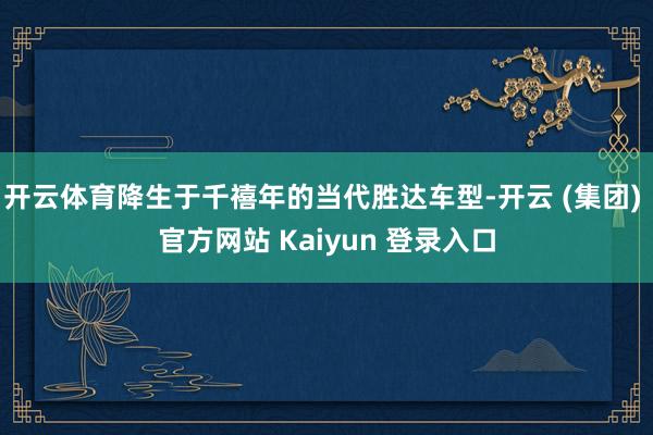 开云体育降生于千禧年的当代胜达车型-开云 (集团) 官方网站 Kaiyun 登录入口
