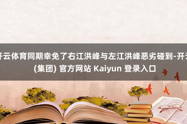 开云体育同期幸免了右江洪峰与左江洪峰恶劣碰到-开云 (集团)