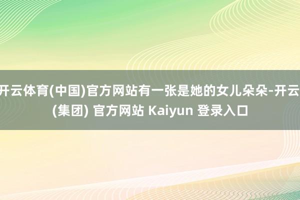 开云体育(中国)官方网站有一张是她的女儿朵朵-开云 (集团)