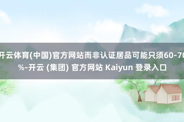 开云体育(中国)官方网站而非认证居品可能只须60-70%-开