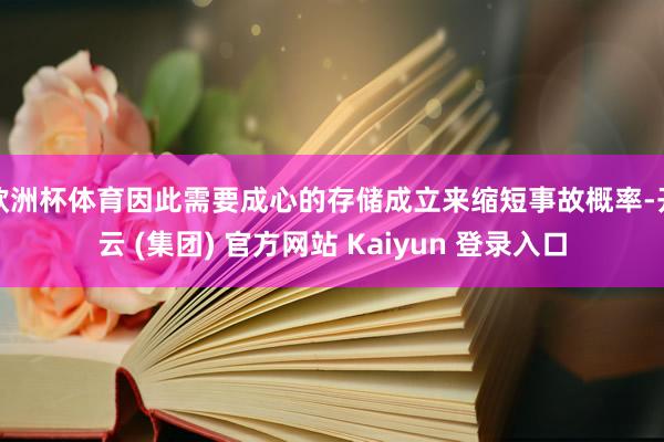欧洲杯体育因此需要成心的存储成立来缩短事故概率-开云 (集团