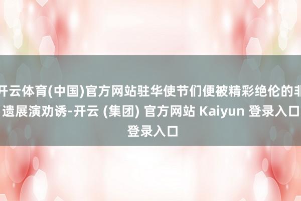 开云体育(中国)官方网站驻华使节们便被精彩绝伦的非遗展演劝诱-开云 (集团) 官方网站 Kaiyun 登录入口