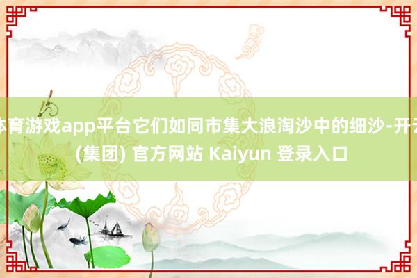 体育游戏app平台它们如同市集大浪淘沙中的细沙-开云 (集团
