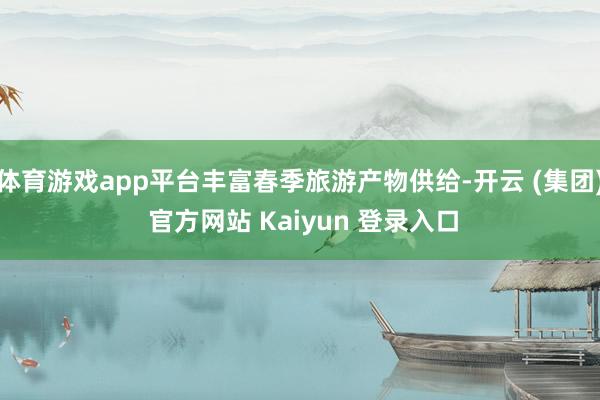 体育游戏app平台丰富春季旅游产物供给-开云 (集团) 官方