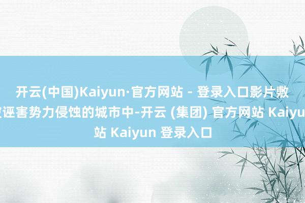 开云(中国)Kaiyun·官方网站 - 登录入口影片敷陈了一个被诬害势力侵蚀的城市中-开云 (集团) 官方网站 Kaiyun 登录入口