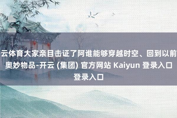 开云体育大家亲目击证了阿谁能够穿越时空、回到以前的奥妙物品-开云 (集团) 官方网站 Kaiyun 登录入口