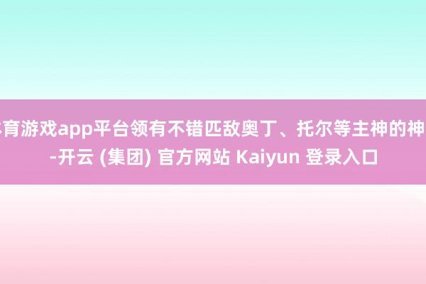 体育游戏app平台领有不错匹敌奥丁、托尔等主神的神力-开云 (集团) 官方网站 Kaiyun 登录入口
