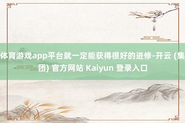 体育游戏app平台就一定能获得很好的进修-开云 (集团) 官