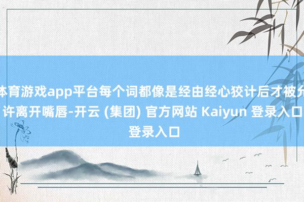 体育游戏app平台每个词都像是经由经心狡计后才被允许离开嘴唇
