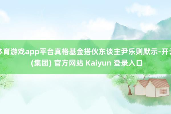 体育游戏app平台真格基金搭伙东谈主尹乐则默示-开云 (集团) 官方网站 Kaiyun 登录入口