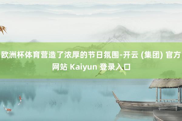 欧洲杯体育营造了浓厚的节日氛围-开云 (集团) 官方网站 Kaiyun 登录入口