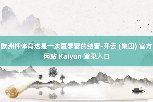 欧洲杯体育这是一次夏季营的结营-开云 (集团) 官方网站 Kaiyun 登录入口