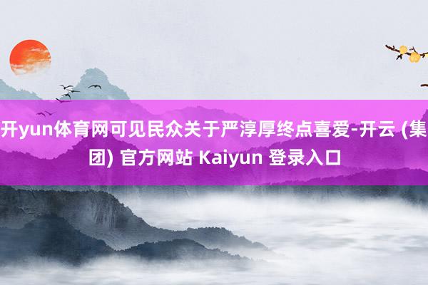 开yun体育网可见民众关于严淳厚终点喜爱-开云 (集团) 官