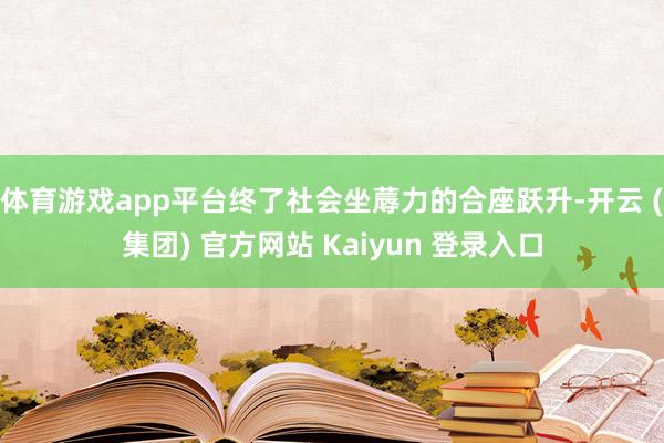 体育游戏app平台终了社会坐蓐力的合座跃升-开云 (集团) 官方网站 Kaiyun 登录入口