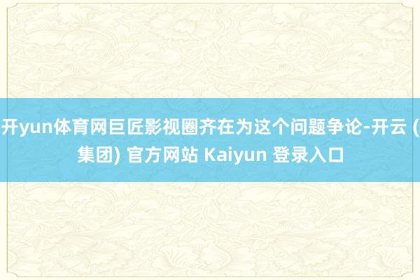 开yun体育网巨匠影视圈齐在为这个问题争论-开云 (集团) 