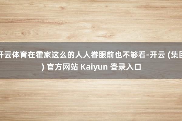 开云体育在霍家这么的人人眷眼前也不够看-开云 (集团) 官方网站 Kaiyun 登录入口