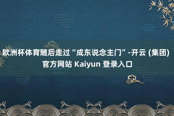 欧洲杯体育随后走过“成东说念主门”-开云 (集团) 官方网站 Kaiyun 登录入口