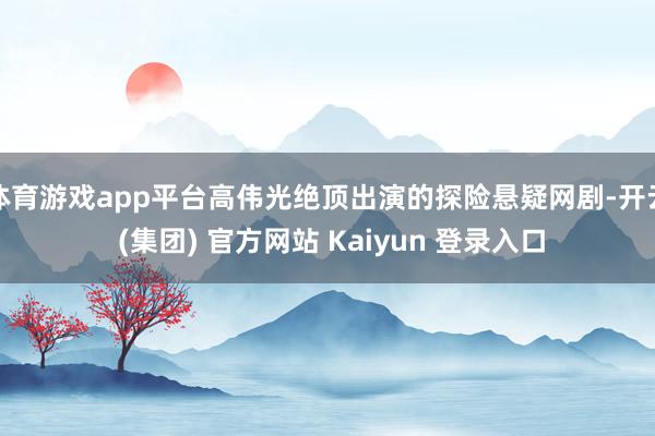 体育游戏app平台高伟光绝顶出演的探险悬疑网剧-开云 (集团) 官方网站 Kaiyun 登录入口