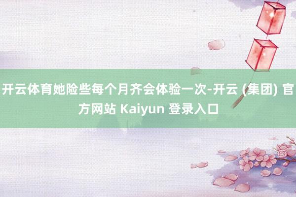 开云体育她险些每个月齐会体验一次-开云 (集团) 官方网站 Kaiyun 登录入口
