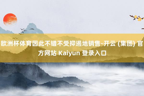 欧洲杯体育因此不错不受抑遏地销售-开云 (集团) 官方网站 Kaiyun 登录入口