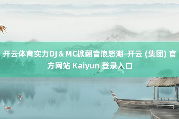 开云体育实力DJ&MC掀翻音浪怒潮-开云 (集团) 官方网站 Kaiyun 登录入口