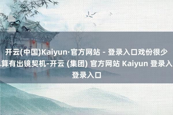 开云(中国)Kaiyun·官方网站 - 登录入口戏份很少总算有出镜契机-开云 (集团) 官方网站 Kaiyun 登录入口