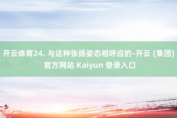 开云体育24. 与这种张扬姿态相呼应的-开云 (集团) 官方网站 Kaiyun 登录入口