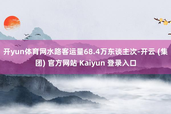 开yun体育网　　水路客运量68.4万东谈主次-开云 (集团) 官方网站 Kaiyun 登录入口