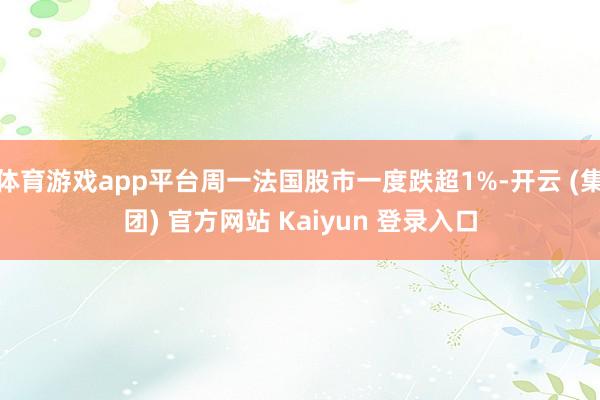 体育游戏app平台周一法国股市一度跌超1%-开云 (集团) 官方网站 Kaiyun 登录入口