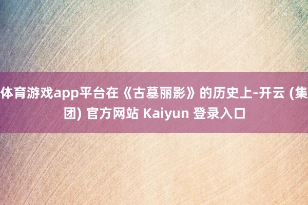 体育游戏app平台在《古墓丽影》的历史上-开云 (集团) 官方网站 Kaiyun 登录入口