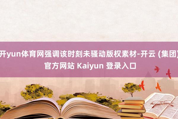开yun体育网强调该时刻未骚动版权素材-开云 (集团) 官方网站 Kaiyun 登录入口