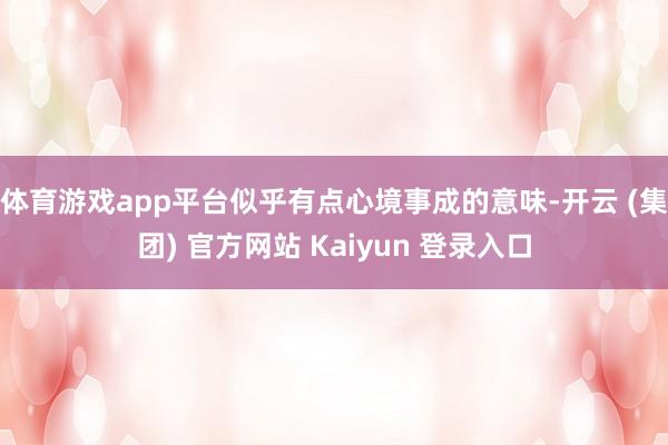 体育游戏app平台似乎有点心境事成的意味-开云 (集团) 官方网站 Kaiyun 登录入口