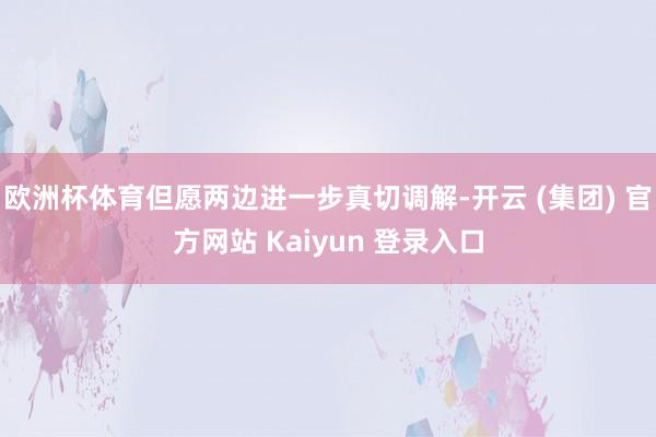 欧洲杯体育但愿两边进一步真切调解-开云 (集团) 官方网站 Kaiyun 登录入口