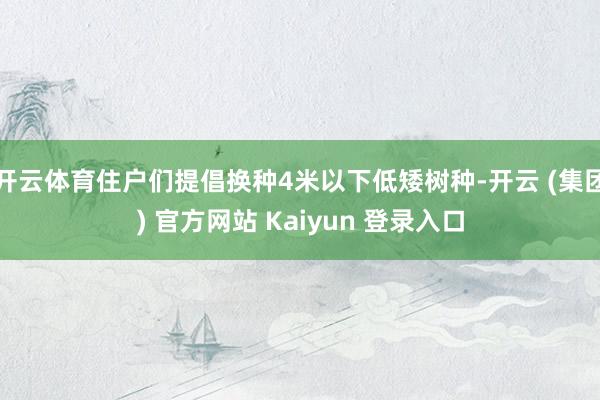 开云体育住户们提倡换种4米以下低矮树种-开云 (集团) 官方网站 Kaiyun 登录入口