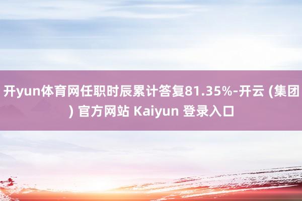 开yun体育网任职时辰累计答复81.35%-开云 (集团) 官方网站 Kaiyun 登录入口