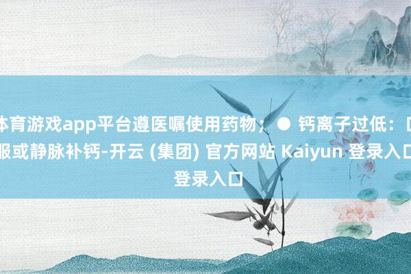体育游戏app平台遵医嘱使用药物；● 钙离子过低：口服或静脉补钙-开云 (集团) 官方网站 Kaiyun 登录入口
