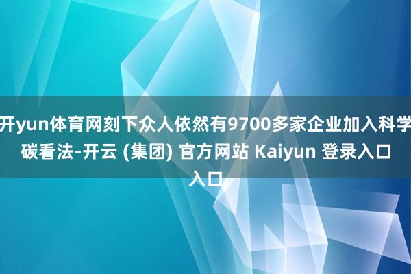 开yun体育网刻下众人依然有9700多家企业加入科学碳看法-开云 (集团) 官方网站 Kaiyun 登录入口
