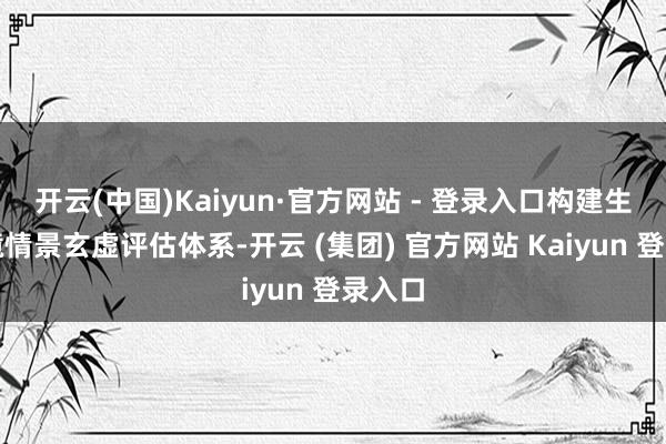 开云(中国)Kaiyun·官方网站 - 登录入口构建生态环境情景玄虚评估体系-开云 (集团) 官方网站 Kaiyun 登录入口