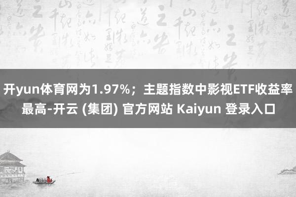 开yun体育网为1.97%；主题指数中影视ETF收益率最高-开云 (集团) 官方网站 Kaiyun 登录入口