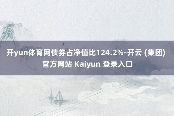开yun体育网债券占净值比124.2%-开云 (集团) 官方网站 Kaiyun 登录入口