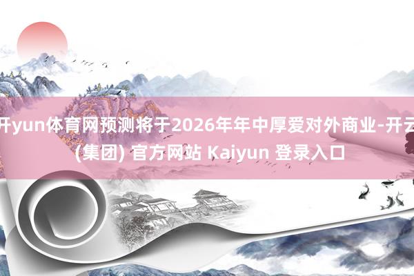 开yun体育网预测将于2026年年中厚爱对外商业-开云 (集