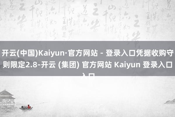 开云(中国)Kaiyun·官方网站 - 登录入口凭据收购守则