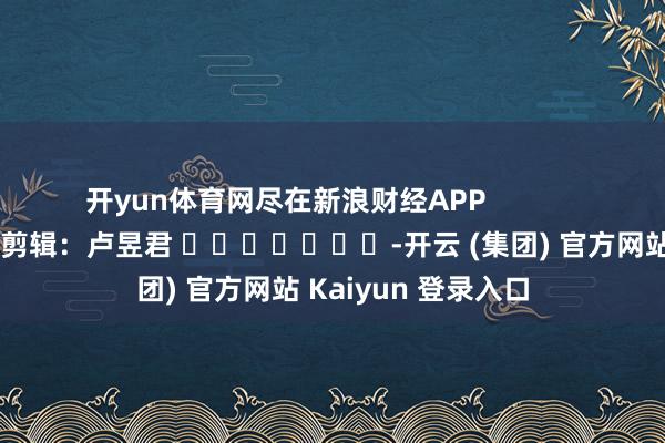 开yun体育网尽在新浪财经APP            		