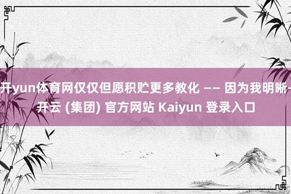 开yun体育网仅仅但愿积贮更多教化 —— 因为我明晰-开云 